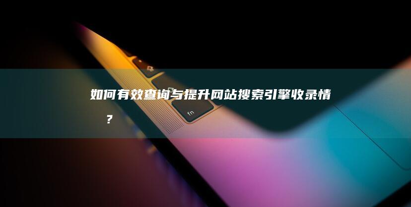 如何有效查询与提升网站搜索引擎收录情况？